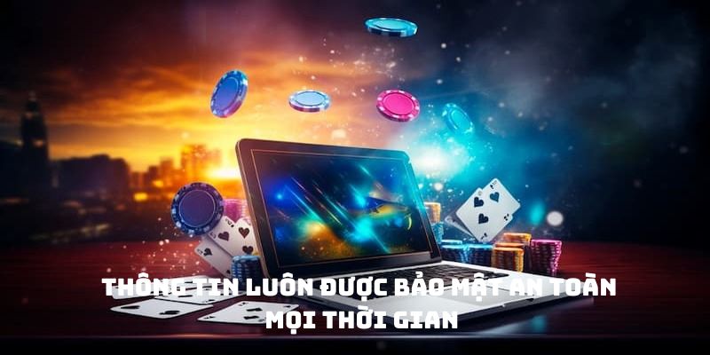 Thông tin luôn được bảo mật an toàn mọi thời gian